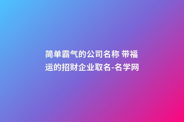 简单霸气的公司名称 带福运的招财企业取名-名学网-第1张-公司起名-玄机派